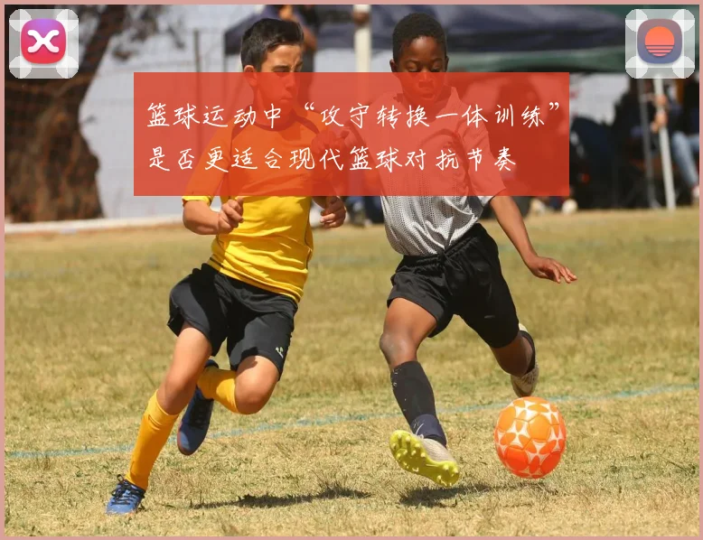 篮球运动中“攻守转换一体训练”是否更适合现代篮球对抗节奏