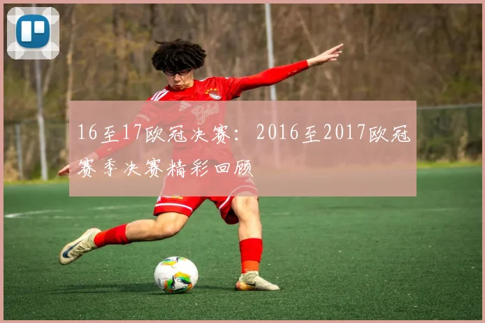 16至17欧冠决赛：2016至2017欧冠赛季决赛精彩回顾