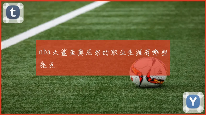 nba大鲨鱼奥尼尔的职业生涯有哪些亮点