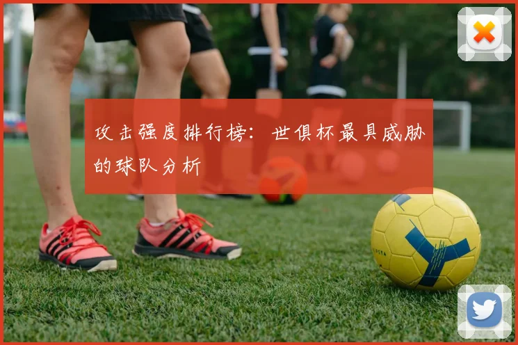 攻击强度排行榜：世俱杯最具威胁的球队分析