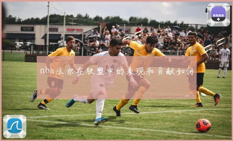nba法尔在联盟中的表现和贡献如何