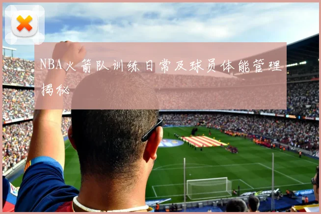 NBA火箭队训练日常及球员体能管理揭秘