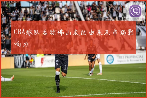 CBA球队名称佛山友的由来及市场影响力