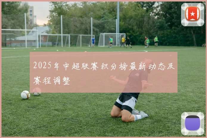 2025年中超联赛积分榜最新动态及赛程调整