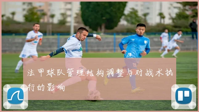 法甲球队管理结构调整与对战术执行的影响