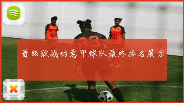 晋级欧战的意甲球队最终排名展示
