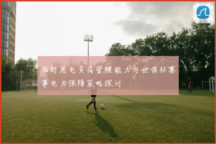 临时用电负荷管理能力与世俱杯赛事电力保障策略探讨