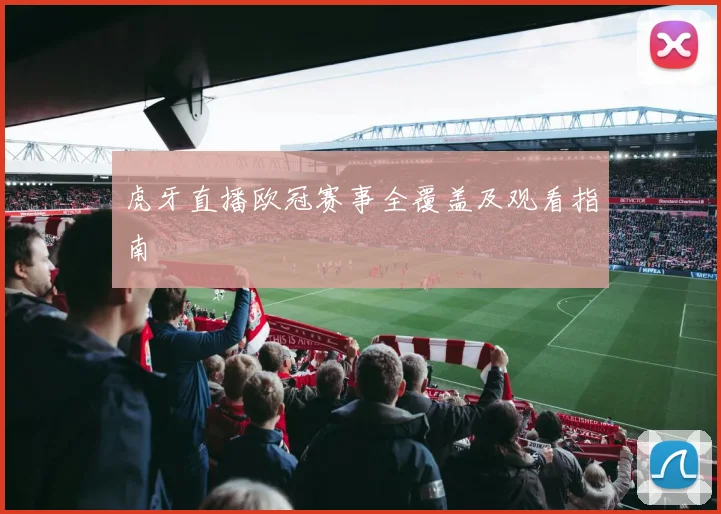 虎牙直播欧冠赛事全覆盖及观看指南