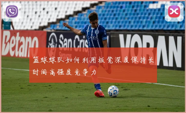 篮球球队如何利用板凳深度保持长时间高强度竞争力