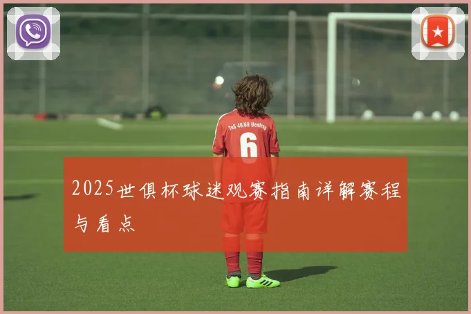 2025世俱杯球迷观赛指南详解赛程与看点