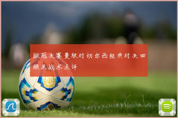 欧冠决赛曼联对切尔西经典对决回顾及战术点评