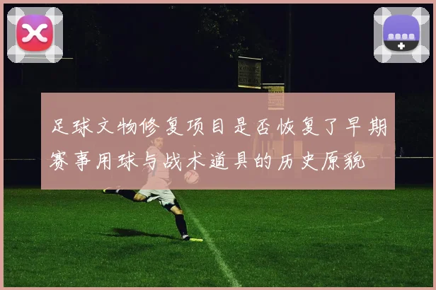 足球文物修复项目是否恢复了早期赛事用球与战术道具的历史原貌