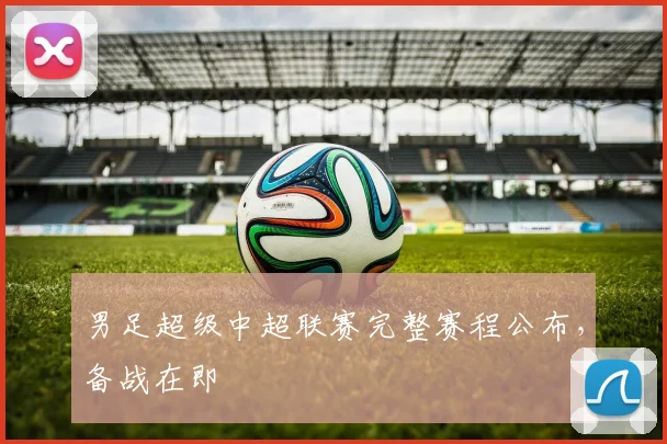 男足超级中超联赛完整赛程公布,备战在即