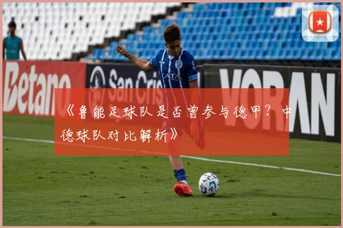 《鲁能足球队是否曾参与德甲？中德球队对比解析》